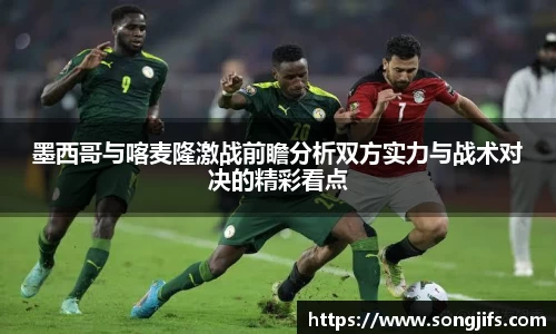 墨西哥与喀麦隆激战前瞻分析双方实力与战术对决的精彩看点